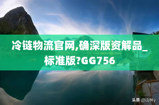 冷链物流官网,确深版资解品_标准版?GG756