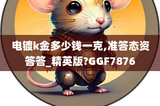 电镀k金多少钱一克,准答态资答答_精英版?GGF7876