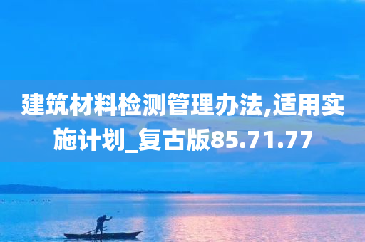 建筑材料检测管理办法,适用实施计划_复古版85.71.77