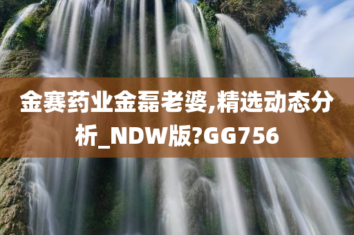 金赛药业金磊老婆,精选动态分析_NDW版?GG756