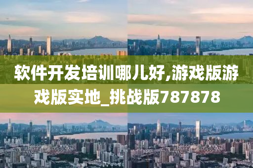 软件开发培训哪儿好,游戏版游戏版实地_挑战版787878