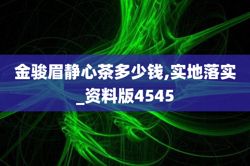 金骏眉静心茶多少钱,实地落实_资料版4545