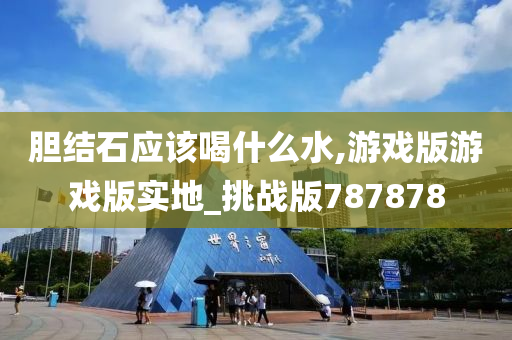 胆结石应该喝什么水,游戏版游戏版实地_挑战版787878