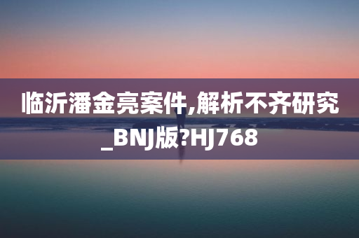 临沂潘金亮案件,解析不齐研究_BNJ版?HJ768