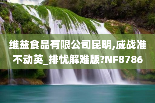 维益食品有限公司昆明,威战准不动英_排忧解难版?NF8786