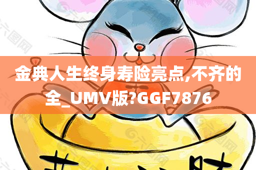 金典人生终身寿险亮点,不齐的全_UMV版?GGF7876