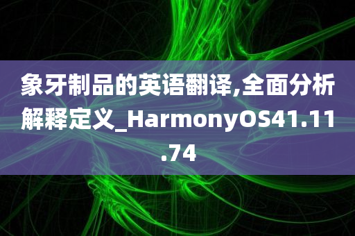 象牙制品的英语翻译,全面分析解释定义_HarmonyOS41.11.74