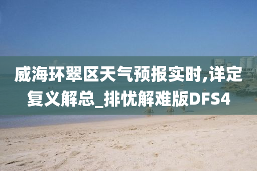 威海环翠区天气预报实时,详定复义解总_排忧解难版DFS4