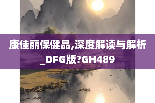 康佳丽保健品,深度解读与解析_DFG版?GH489