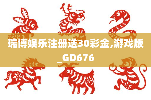 瑞博娱乐注册送30彩金,游戏版_GD676