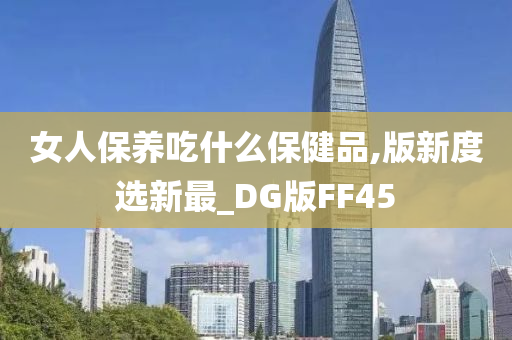 女人保养吃什么保健品,版新度选新最_DG版FF45