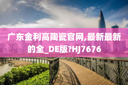 广东金利高陶瓷官网,最新最新的全_DE版?HJ7676