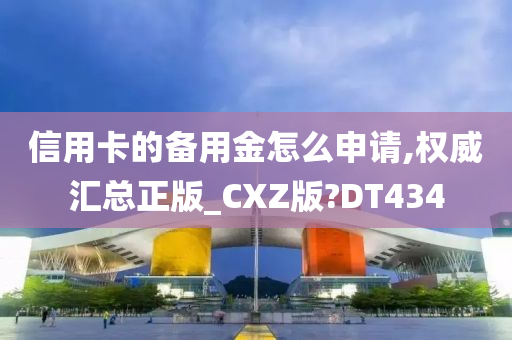 信用卡的备用金怎么申请,权威汇总正版_CXZ版?DT434