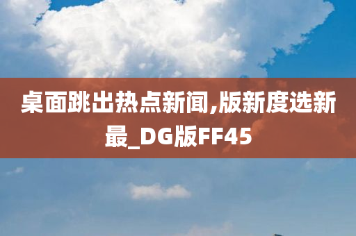 桌面跳出热点新闻,版新度选新最_DG版FF45