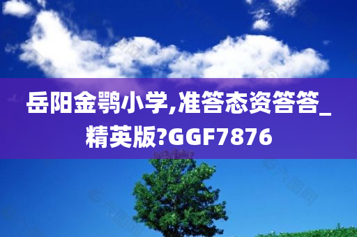 岳阳金鹗小学,准答态资答答_精英版?GGF7876