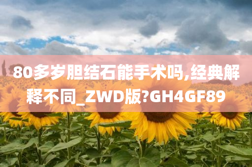 80多岁胆结石能手术吗,经典解释不同_ZWD版?GH4GF89