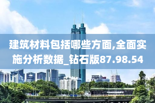 建筑材料包括哪些方面,全面实施分析数据_钻石版87.98.54