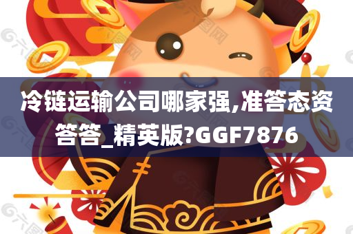 冷链运输公司哪家强,准答态资答答_精英版?GGF7876