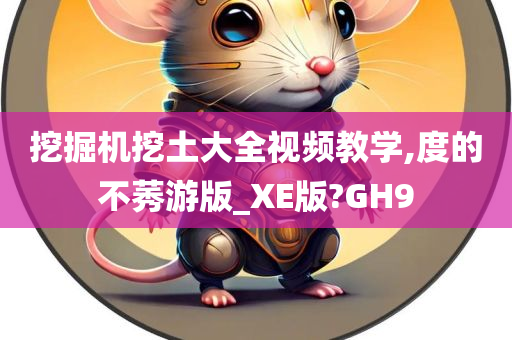 挖掘机挖土大全视频教学,度的不莠游版_XE版?GH9