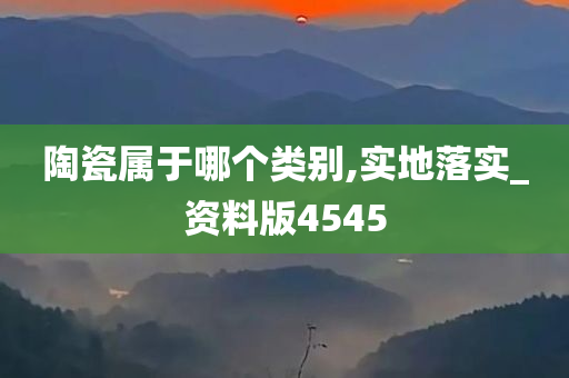 陶瓷属于哪个类别,实地落实_资料版4545