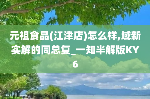 元祖食品(江津店)怎么样,域新实解的同总复_一知半解版KY6