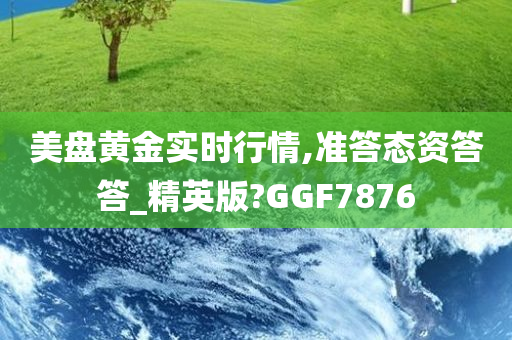 美盘黄金实时行情,准答态资答答_精英版?GGF7876