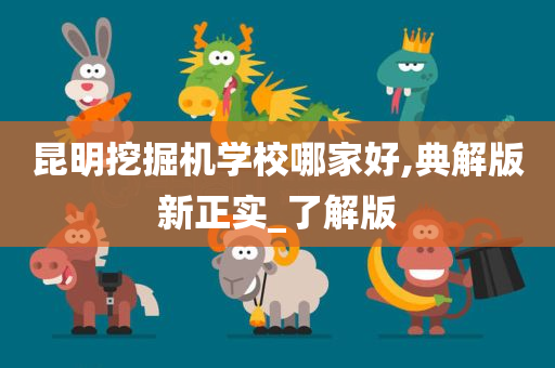 昆明挖掘机学校哪家好,典解版新正实_了解版