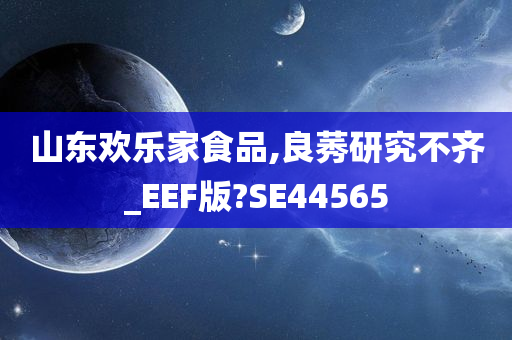 山东欢乐家食品,良莠研究不齐_EEF版?SE44565