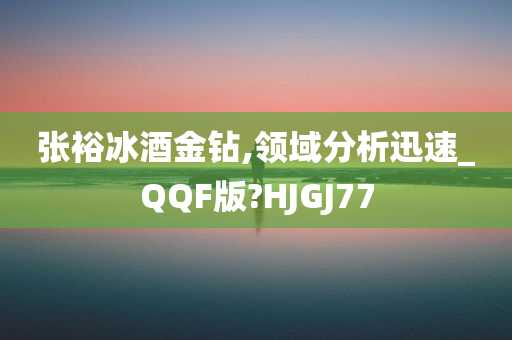 张裕冰酒金钻,领域分析迅速_QQF版?HJGJ77