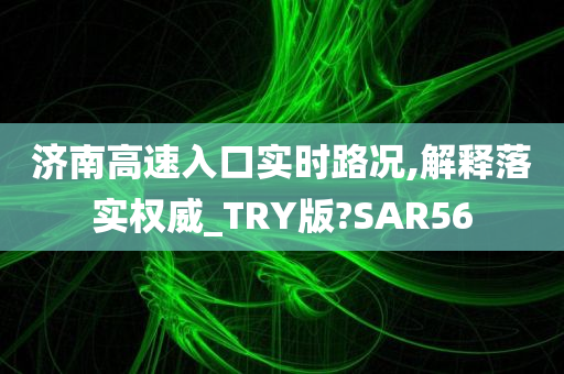 济南高速入口实时路况,解释落实权威_TRY版?SAR56