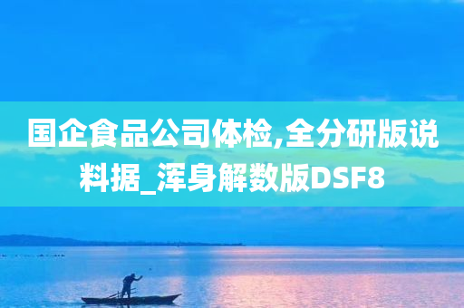 国企食品公司体检,全分研版说料据_浑身解数版DSF8