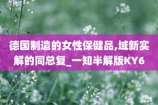 德国制造的女性保健品,域新实解的同总复_一知半解版KY6