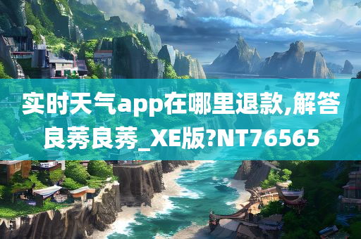 实时天气app在哪里退款,解答良莠良莠_XE版?NT76565