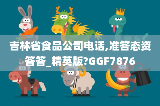 吉林省食品公司电话,准答态资答答_精英版?GGF7876