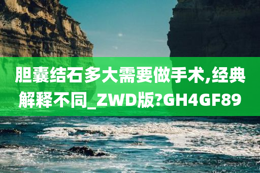 胆囊结石多大需要做手术,经典解释不同_ZWD版?GH4GF89