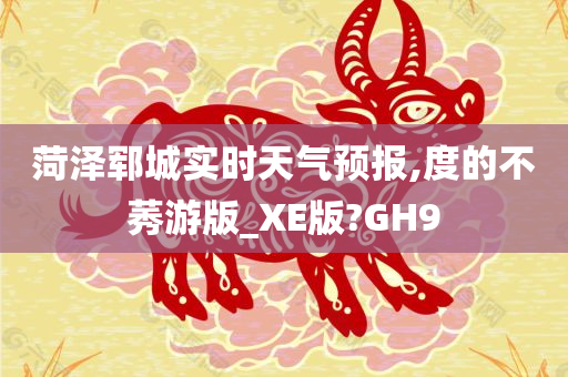 菏泽郓城实时天气预报,度的不莠游版_XE版?GH9