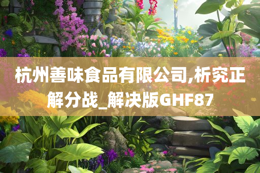 杭州善味食品有限公司,析究正解分战_解决版GHF87