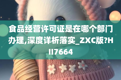 食品经营许可证是在哪个部门办理,深度详析落实_ZXC版?HII7664