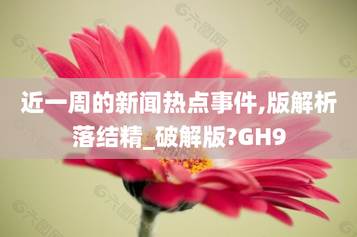 近一周的新闻热点事件,版解析落结精_破解版?GH9