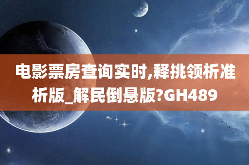 电影票房查询实时,释挑领析准析版_解民倒悬版?GH489