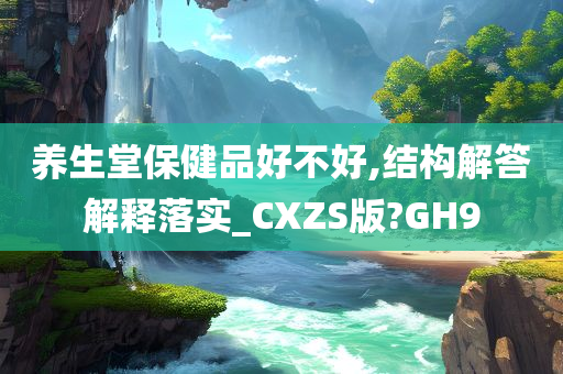 养生堂保健品好不好,结构解答解释落实_CXZS版?GH9