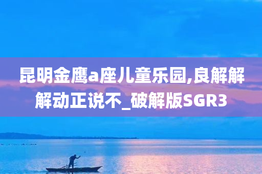 昆明金鹰a座儿童乐园,良解解解动正说不_破解版SGR3