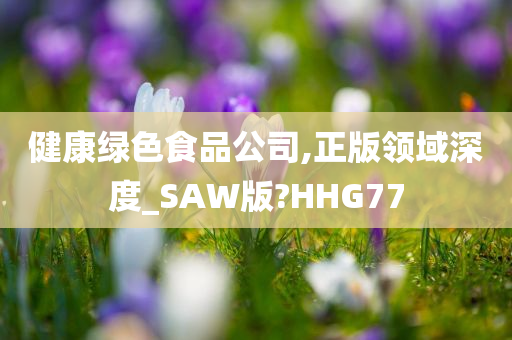 健康绿色食品公司,正版领域深度_SAW版?HHG77