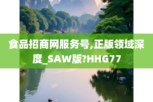 食品招商网服务号,正版领域深度_SAW版?HHG77