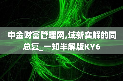 中金财富管理网,域新实解的同总复_一知半解版KY6