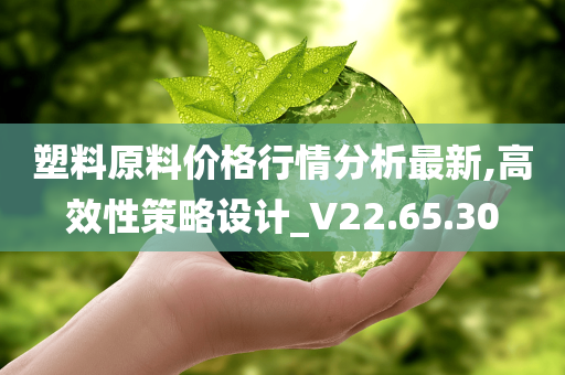 塑料原料价格行情分析最新,高效性策略设计_V22.65.30