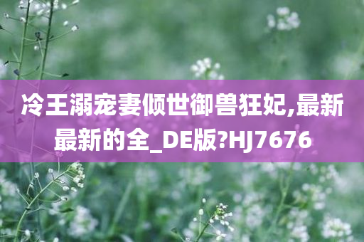 冷王溺宠妻倾世御兽狂妃,最新最新的全_DE版?HJ7676