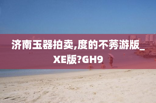 济南玉器拍卖,度的不莠游版_XE版?GH9