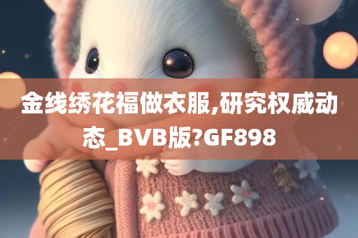 金线绣花福做衣服,研究权威动态_BVB版?GF898