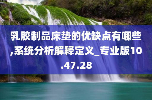 乳胶制品床垫的优缺点有哪些,系统分析解释定义_专业版10.47.28